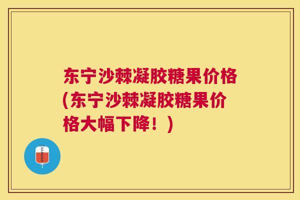 东宁沙棘凝胶糖果价格(东宁沙棘凝胶糖果价格大幅下降！)