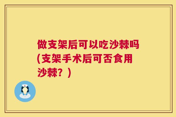 做支架后可以吃沙棘吗(支架手术后可否食用沙棘？)