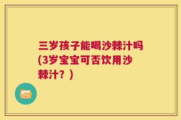三岁孩子能喝沙棘汁吗(3岁宝宝可否饮用沙棘汁？)