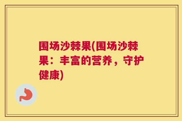 围场沙棘果(围场沙棘果：丰富的营养，守护健康)