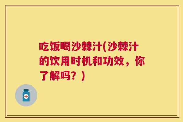 吃饭喝沙棘汁(沙棘汁的饮用时机和功效,你了解吗?) 吃饭喝沙棘汁(沙棘汁的饮用时机和功效,你了解吗?)