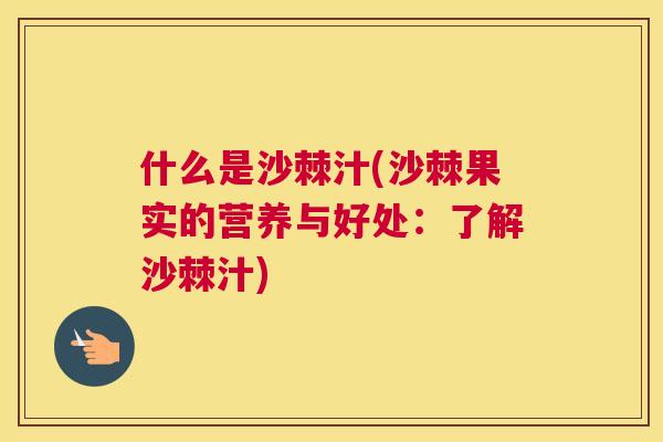 什么是沙棘汁(沙棘果实的营养与好处：了解沙棘汁)