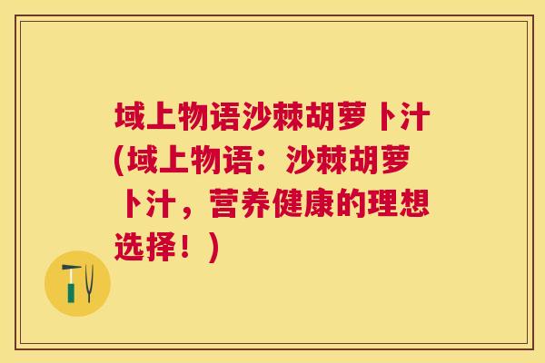 域上物语沙棘胡萝卜汁(域上物语：沙棘胡萝卜汁，营养健康的理想选择！)