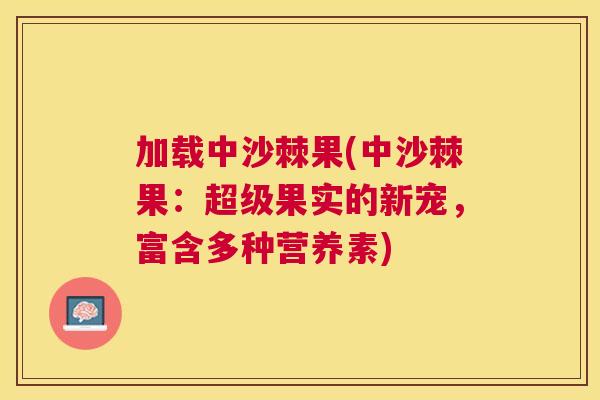 加载中沙棘果(中沙棘果：超级果实的新宠，富含多种营养素)