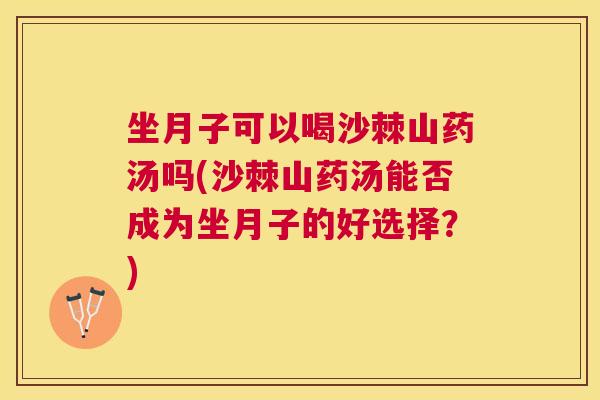 坐月子可以喝沙棘山药汤吗(沙棘山药汤能否成为坐月子的好选择?) 坐月子可以喝沙棘山药汤吗(沙棘山药汤能否成为坐月子的好选择?)