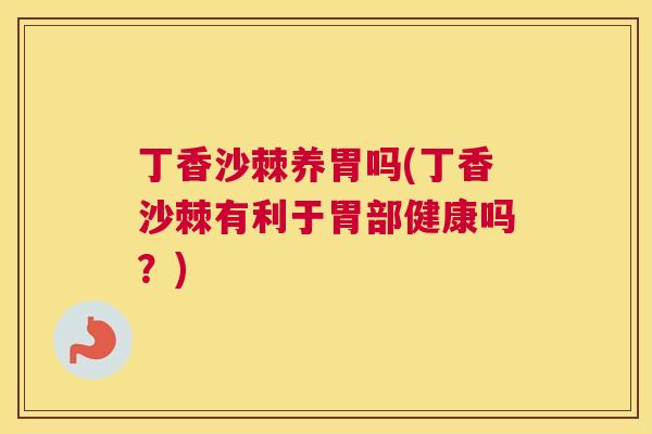 丁香沙棘养胃吗(丁香沙棘有利于胃部健康吗？)