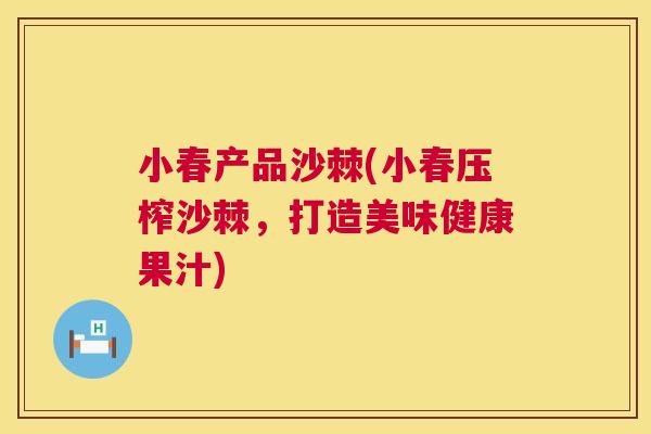 小春产品沙棘(小春压榨沙棘，打造美味健康果汁)