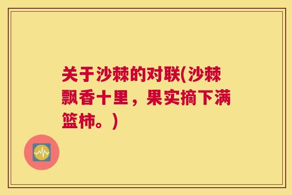 关于沙棘的对联(沙棘飘香十里，果实摘下满篮柿。)