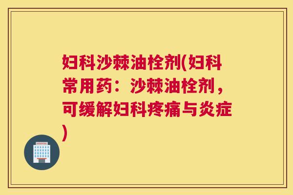 妇科沙棘油栓剂(妇科常用药：沙棘油栓剂，可缓解妇科疼痛与炎症)