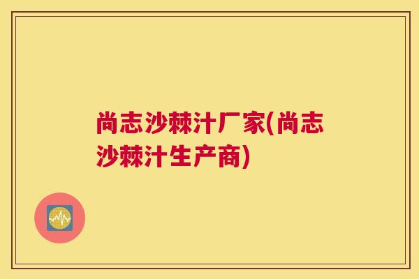 尚志沙棘汁厂家(尚志沙棘汁生产商)