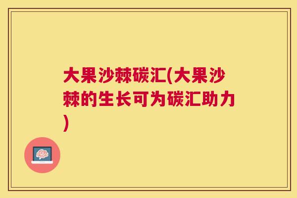 大果沙棘碳汇(大果沙棘的生长可为碳汇助力)