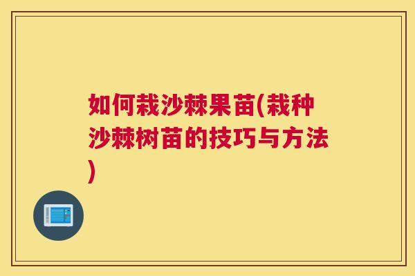 如何栽沙棘果苗(栽种沙棘树苗的技巧与方法)