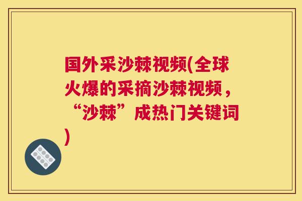 国外采沙棘视频(全球火爆的采摘沙棘视频，“沙棘”成热门关键词)