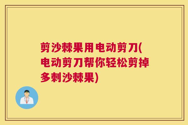 剪沙棘果用电动剪刀(电动剪刀帮你轻松剪掉多刺沙棘果)