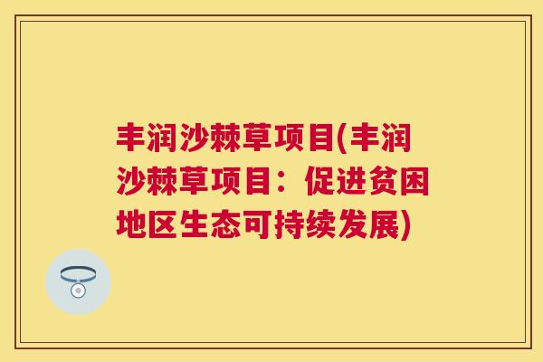 丰润沙棘草项目(丰润沙棘草项目：促进贫困地区生态可持续发展)