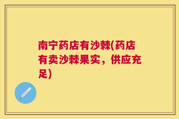 南宁药店有沙棘(药店有卖沙棘果实，供应充足)