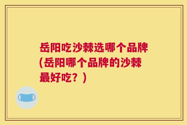 岳阳吃沙棘选哪个品牌(岳阳哪个品牌的沙棘最好吃？)