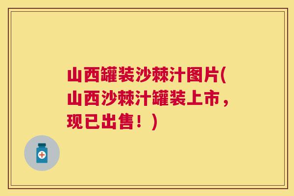 山西罐装沙棘汁图片(山西沙棘汁罐装上市，现已出售！)