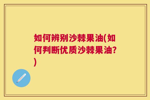 如何辨别沙棘果油(如何判断优质沙棘果油?) 如何辨别沙棘果油(如何判断优质沙棘果油?)