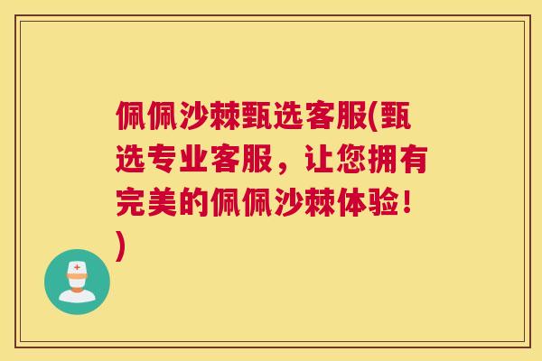 佩佩沙棘甄选客服(甄选专业客服，让您拥有完美的佩佩沙棘体验！)