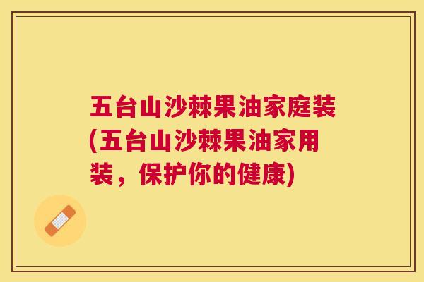 五台山沙棘果油家庭装(五台山沙棘果油家用装，保护你的健康)