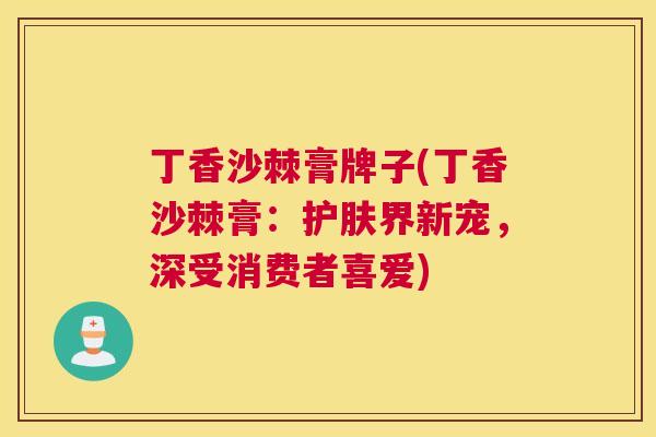 丁香沙棘膏牌子(丁香沙棘膏：护肤界新宠，深受消费者喜爱)