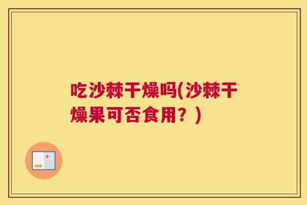 吃沙棘干燥吗(沙棘干燥果可否食用？)