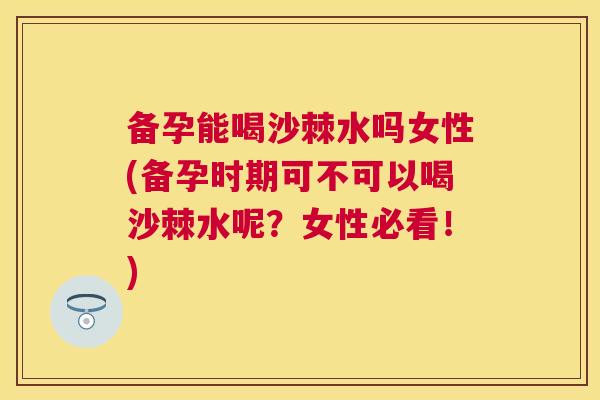 备孕能喝沙棘水吗女性(备孕时期可不可以喝沙棘水呢？女性必看！)