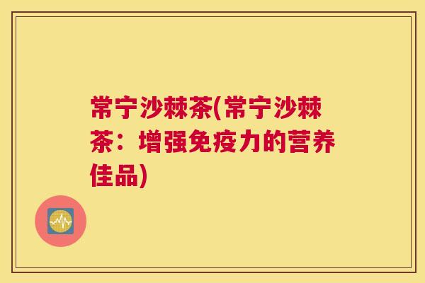 常宁沙棘茶(常宁沙棘茶：增强免疫力的营养佳品)