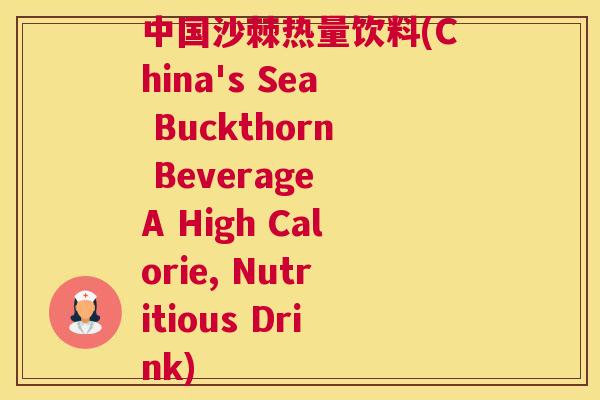 中国沙棘热量饮料(China's Sea Buckthorn Beverage A High Calorie, Nutritious Drink)