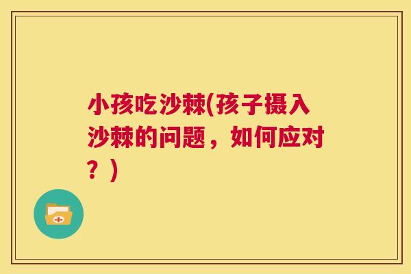 小孩吃沙棘(孩子摄入沙棘的问题，如何应对？)