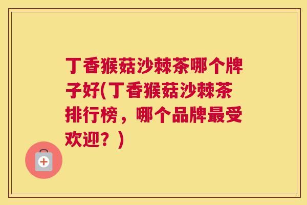 丁香猴菇沙棘茶哪个牌子好(丁香猴菇沙棘茶排行榜,哪个品牌受欢迎?) 丁香猴菇沙棘茶哪个牌子好(丁香猴菇沙棘茶排行榜,哪个品牌受欢迎?)