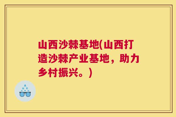 山西沙棘基地(山西打造沙棘产业基地，助力乡村振兴。)