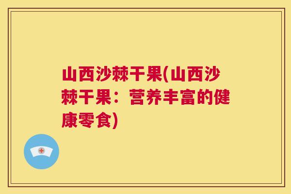 山西沙棘干果(山西沙棘干果:营养丰富的健康零食)