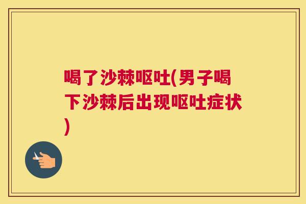 喝了沙棘呕吐(男子喝下沙棘后出现呕吐症状)