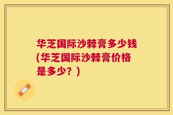 华芝国际沙棘膏多少钱(华芝国际沙棘膏价格是多少？)