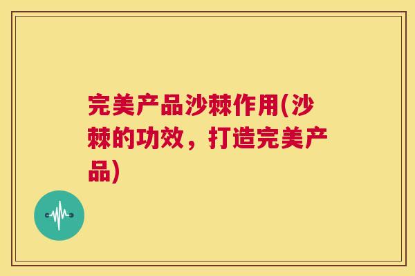 完美产品沙棘作用(沙棘的功效，打造完美产品)