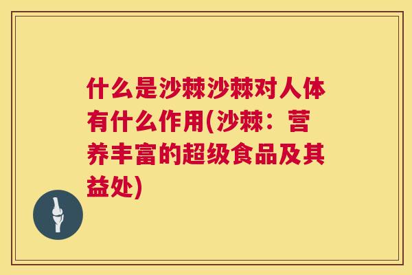 什么是沙棘沙棘对人体有什么作用(沙棘:营养丰富的超级食品及其益处) 什么是沙棘沙棘对人体有什么作用(沙棘:营养丰富的超级食品及其益处)