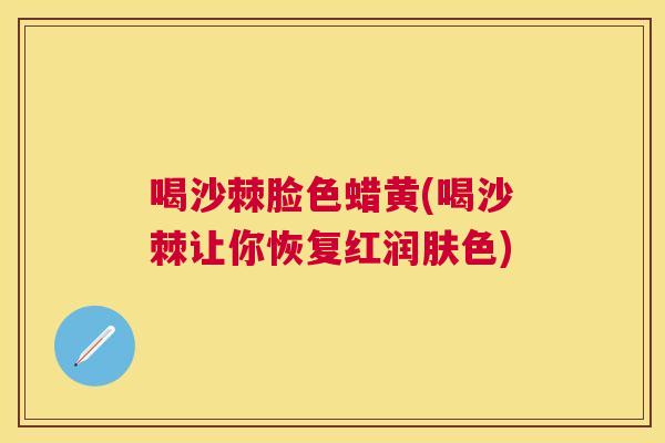 喝沙棘脸色蜡黄(喝沙棘让你恢复红润肤色) 喝沙棘脸色蜡黄(喝沙棘让你恢复红润肤色)