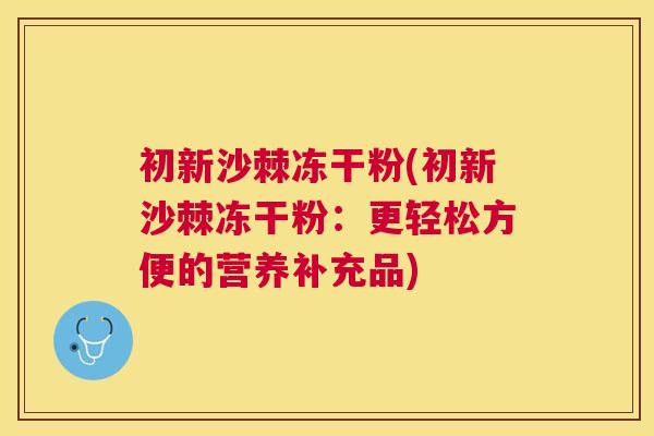 初新沙棘冻干粉(初新沙棘冻干粉：更轻松方便的营养补充品)