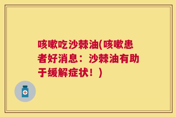 吃沙棘油(患者好消息:沙棘油有助于缓解症状!) 吃沙棘油(患者好消息:沙棘油有助于缓解症状!)