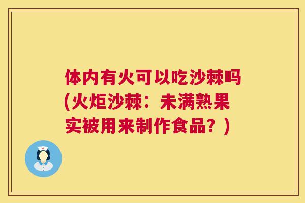 体内有火可以吃沙棘吗(火炬沙棘:未满熟果实被用来制作食品?) 体内有火可以吃沙棘吗(火炬沙棘:未满熟果实被用来制作食品?)