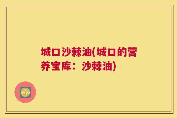 城口沙棘油(城口的营养宝库:沙棘油) 城口沙棘油(城口的营养宝库:沙棘油)