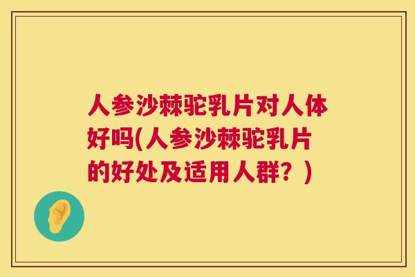 人参沙棘驼乳片对人体好吗(人参沙棘驼乳片的好处及适用人群?)