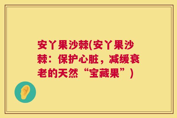 安丫果沙棘(安丫果沙棘：保护心脏，减缓衰老的天然“宝藏果”)