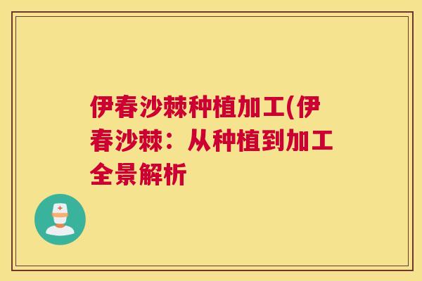 伊春沙棘种植加工(伊春沙棘：从种植到加工全景解析
