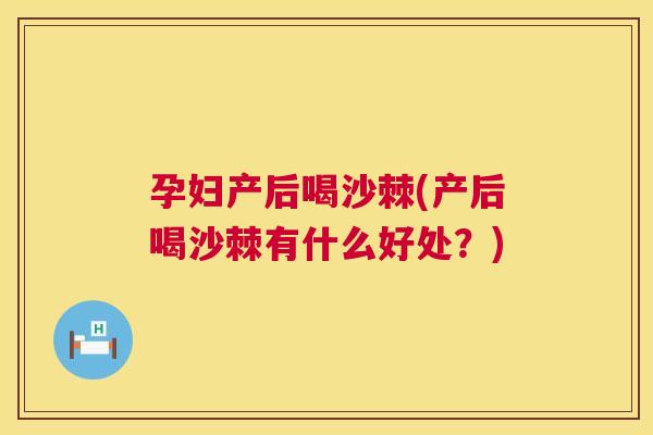 孕妇产后喝沙棘(产后喝沙棘有什么好处?) 孕妇产后喝沙棘(产后喝沙棘有什么好处?)