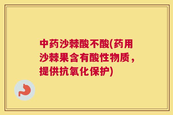 中药沙棘酸不酸(药用沙棘果含有酸性物质,提供抗氧化保护)