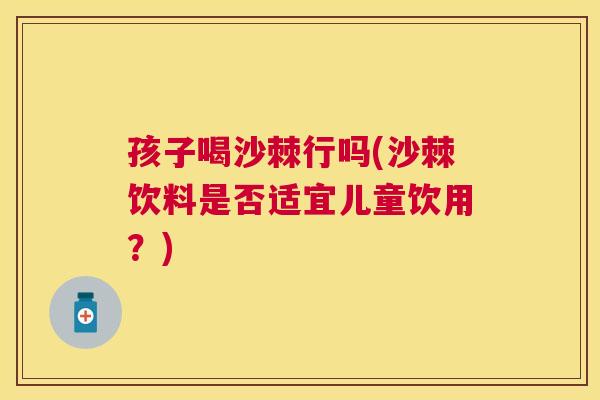 孩子喝沙棘行吗(沙棘饮料是否适宜儿童饮用？)