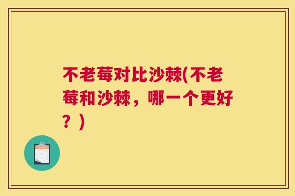 不老莓对比沙棘(不老莓和沙棘,哪一个更好?) 不老莓对比沙棘(不老莓和沙棘,哪一个更好?)